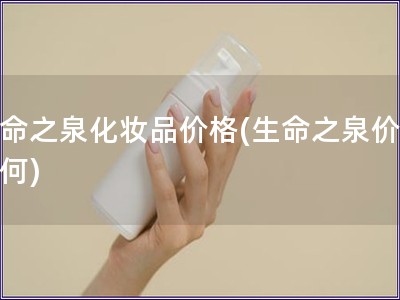 生命之泉化妝品價格(生命之泉價值如何)