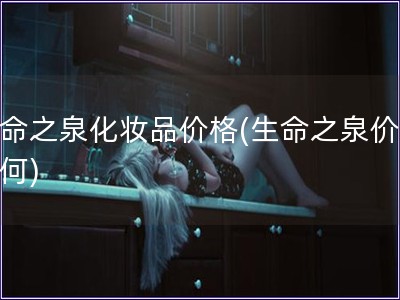生命之泉化妝品價(jià)格(生命之泉價(jià)值如何)