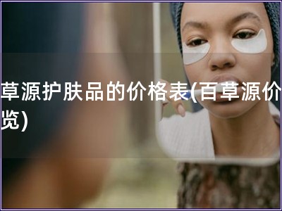 百草源護(hù)膚品的價格表(百草源價格一覽)