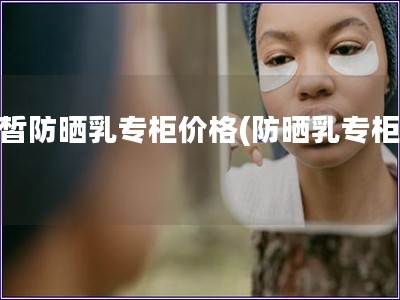 白皙防曬乳專柜價格(防曬乳專柜價)