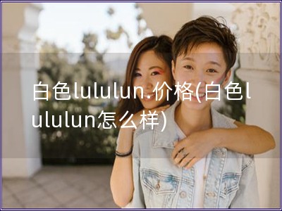 白色lululun.價格(白色lululun怎么樣)