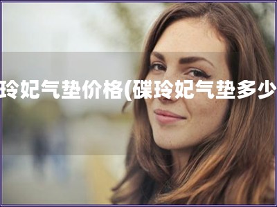碟玲妃氣墊價格(碟玲妃氣墊多少錢)