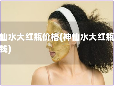 神仙水大紅瓶價(jià)格(神仙水大紅瓶多少錢)