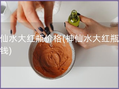 神仙水大紅瓶?jī)r(jià)格(神仙水大紅瓶多少錢(qián))