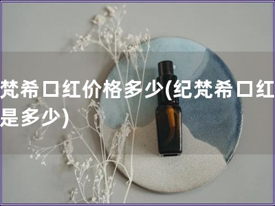 紀梵希口紅價格多少(紀梵希口紅報價是多少)