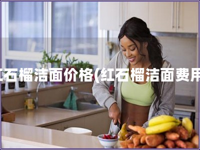紅石榴潔面價格(紅石榴潔面費用)