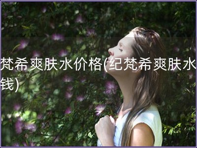 紀(jì)梵希爽膚水價格(紀(jì)梵希爽膚水多少錢)