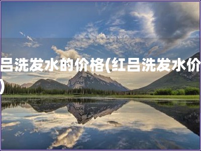 紅呂洗發水的價格(紅呂洗發水價格表)