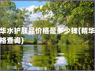 精華水護膚品價格是多少錢(精華水價格查詢)