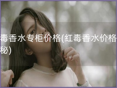 紅毒香水專柜價格(紅毒香水價格大揭秘)