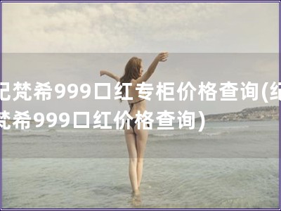 紀梵希999口紅專柜價格查詢(紀梵希999口紅價格查詢)