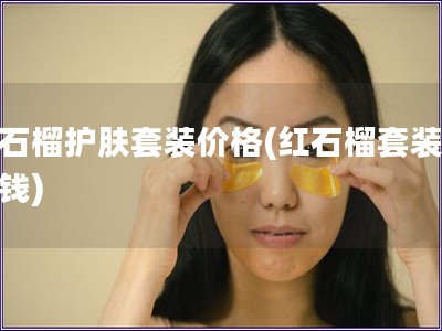 紅石榴護膚套裝價格(紅石榴套裝多少錢)
