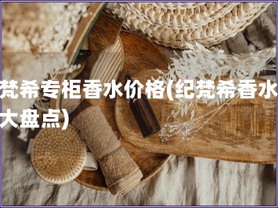 紀(jì)梵希專柜香水價(jià)格(紀(jì)梵希香水價(jià)格大盤點(diǎn))
