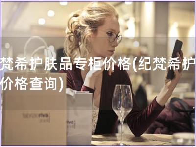 紀(jì)梵希護(hù)膚品專(zhuān)柜價(jià)格(紀(jì)梵希護(hù)膚品價(jià)格查詢)