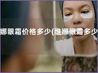 維娜眼霜價格多少(維娜眼霜多少錢)