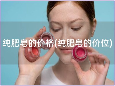 純肥皂的價格(純肥皂的價位)