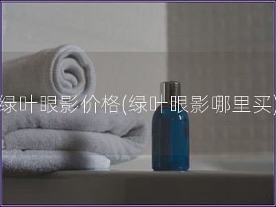 綠葉眼影價(jià)格(綠葉眼影哪里買)