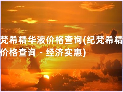 紀(jì)梵希精華液價(jià)格查詢(xún)(紀(jì)梵希精華液價(jià)格查詢(xún) - 經(jīng)濟(jì)實(shí)惠)