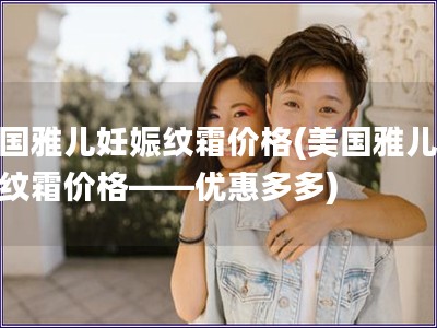 美國雅兒妊娠紋霜價格(美國雅兒妊娠紋霜價格——優惠多多)