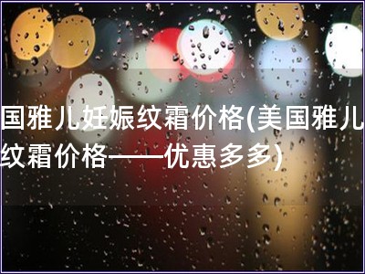 美國雅兒妊娠紋霜價格(美國雅兒妊娠紋霜價格——優惠多多)