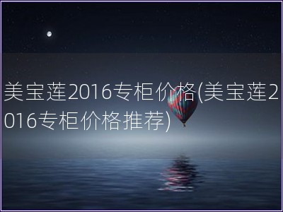 美寶蓮2016專柜價(jià)格(美寶蓮2016專柜價(jià)格推薦)