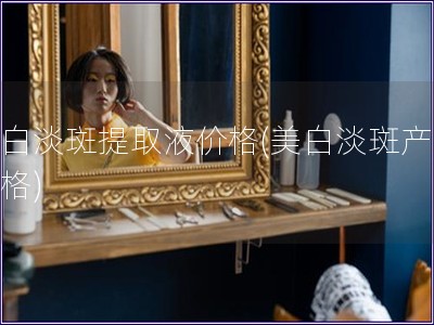 美白淡斑提取液價格(美白淡斑產品價格)