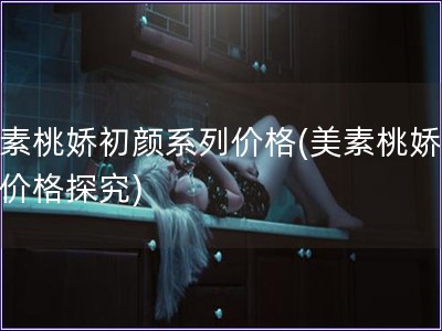 美素桃嬌初顏系列價格(美素桃嬌初顏價格探究)