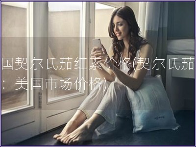 美國契爾氏茄紅素價格(契爾氏茄紅素：美國市場價格)