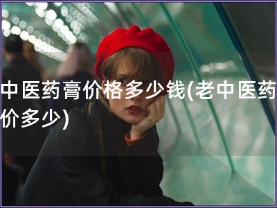 老中醫(yī)藥膏價(jià)格多少錢(老中醫(yī)藥膏售價(jià)多少)