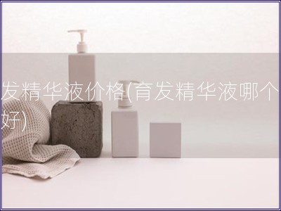 育發精華液價格(育發精華液哪個牌子好)