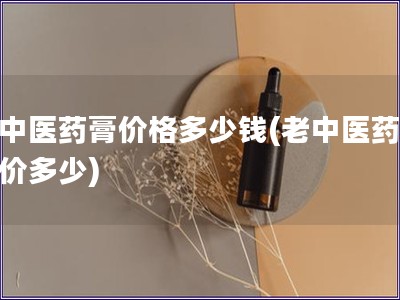 老中醫藥膏價格多少錢(老中醫藥膏售價多少)