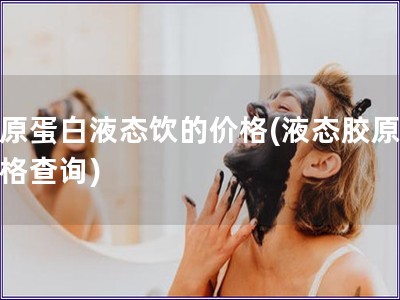 膠原蛋白液態飲的價格(液態膠原飲價格查詢)