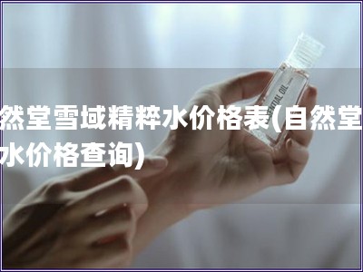 自然堂雪域精粹水價格表(自然堂雪域水價格查詢)