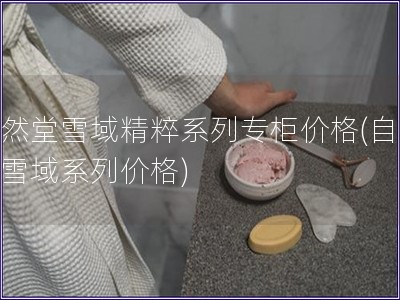 自然堂雪域精粹系列專柜價格(自然堂雪域系列價格)
