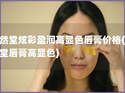 自然堂炫彩盈潤高顯色唇膏價格(自然堂唇膏高顯色)