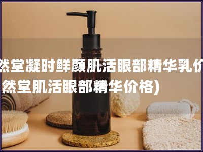 自然堂凝時鮮顏肌活眼部精華乳價格(自然堂肌活眼部精華