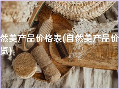 自然美產(chǎn)品價格表(自然美產(chǎn)品價格一覽)