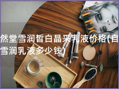 自然堂雪潤(rùn)皙白晶采乳液價(jià)格(自然堂雪潤(rùn)乳液多少錢)