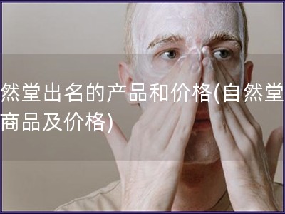 自然堂出名的產(chǎn)品和價(jià)格(自然堂知名商品及價(jià)格)