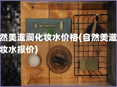 自然美滋潤化妝水價格(自然美滋潤化妝水報價)