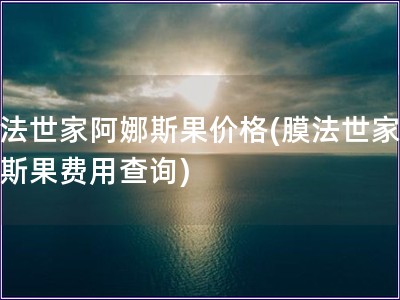 膜法世家阿娜斯果價格(膜法世家阿娜斯果費用查詢)