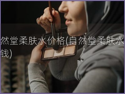 自然堂柔膚水價(jià)格(自然堂柔膚水多少錢)