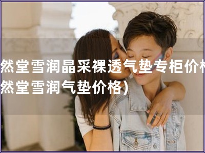 自然堂雪潤(rùn)晶采裸透氣墊專柜價(jià)格(自然堂雪潤(rùn)氣墊價(jià)格)