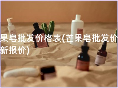 芒果皂批發價格表(芒果皂批發價：最新報價)