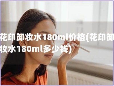 花印卸妝水180ml價格(花印卸妝水180ml多少錢)
