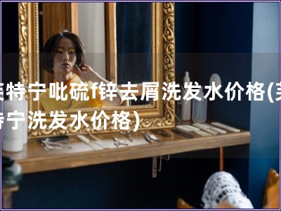 芙特寧吡硫f鋅去屑洗發(fā)水價(jià)格(芙特寧洗發(fā)水價(jià)格)