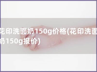 花印洗面奶150g價格(花印洗面奶150g報價)