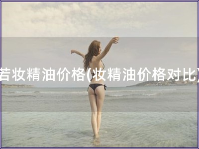 若妝精油價(jià)格(妝精油價(jià)格對比)