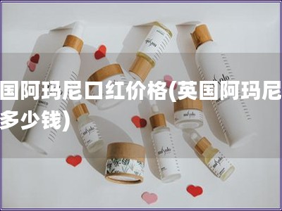 英國(guó)阿瑪尼口紅價(jià)格(英國(guó)阿瑪尼口紅多少錢)