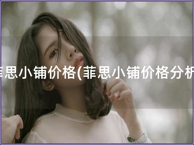 菲思小鋪價格(菲思小鋪價格分析)